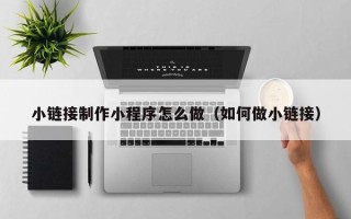 沙河小链接制作小程序怎么做（如何做小链接）