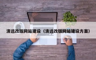 沙河清远改版网站建设（清远改版网站建设方案）