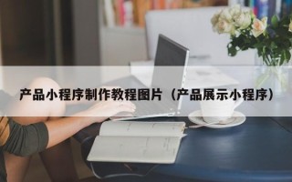 沙河产品小程序制作教程图片（产品展示小程序）