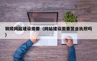 沙河铜陵网站建设需要（网站建设需要营业执照吗）
