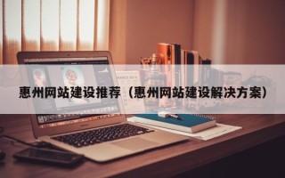 沙河惠州网站建设推荐（惠州网站建设解决方案）