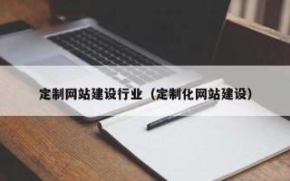 沙河定制网站建设行业（定制化网站建设）