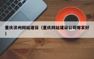 沙河重庆滨州网站建设（重庆网站建设公司哪家好）