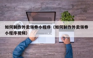 沙河如何制作外卖领券小程序（如何制作外卖领券小程序视频）