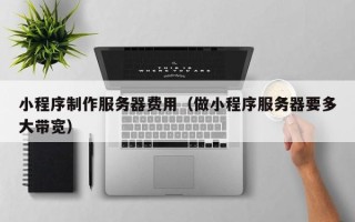 沙河小程序制作服务器费用（做小程序服务器要多大带宽）