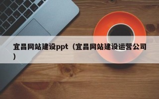 沙河宜昌网站建设ppt（宜昌网站建设运营公司）