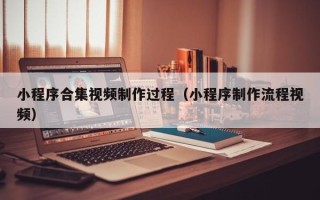 沙河小程序合集视频制作过程（小程序制作流程视频）