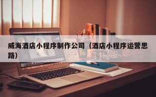 沙河威海酒店小程序制作公司（酒店小程序运营思路）