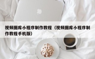 沙河视频图库小程序制作教程（视频图库小程序制作教程手机版）