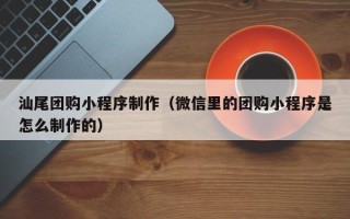 沙河汕尾团购小程序制作（微信里的团购小程序是怎么制作的）